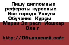 Пишу дипломные рефераты курсовые  - Все города Услуги » Обучение. Курсы   . Марий Эл респ.,Йошкар-Ола г.